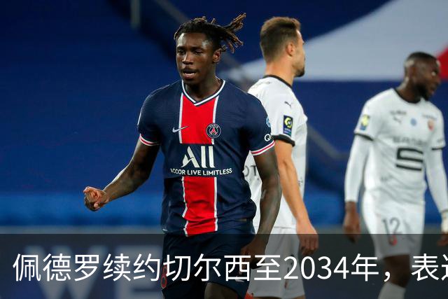 佩德罗续约切尔西至2034年，表达对未来的信心与期待