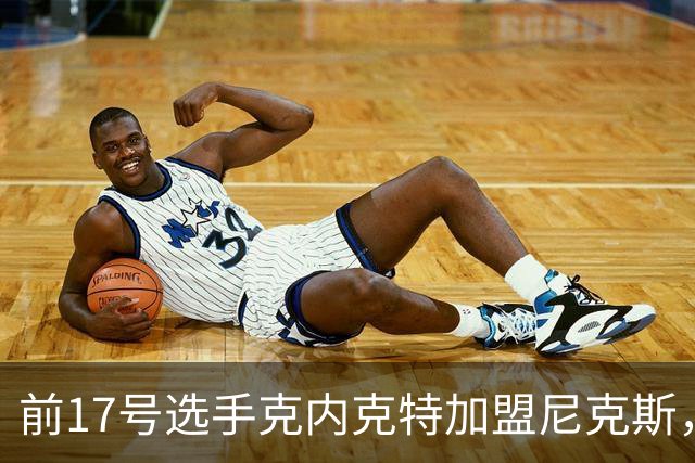 前17号选手克内克特加盟尼克斯，签订双向合同