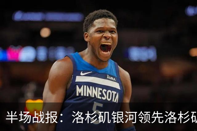 半场战报：洛杉矶银河领先洛杉矶，潘特希尔打破僵局