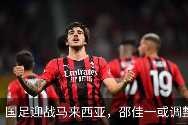 国足迎战马来西亚，邵佳一或调整阵型迎挑战