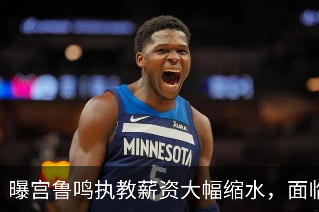 曝宫鲁鸣执教薪资大幅缩水，面临众多质疑